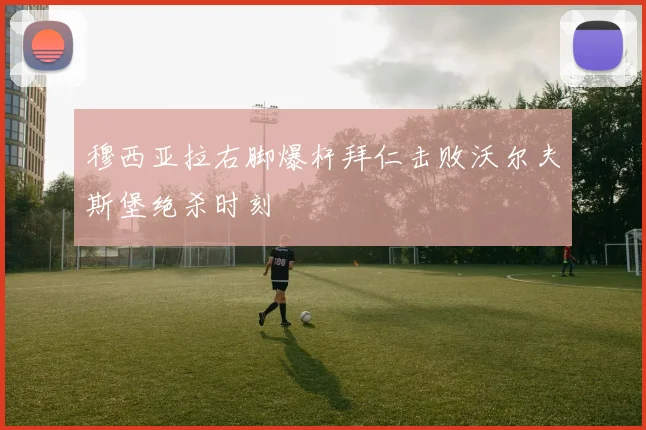 穆西亚拉右脚爆杆拜仁击败沃尔夫斯堡绝杀时刻