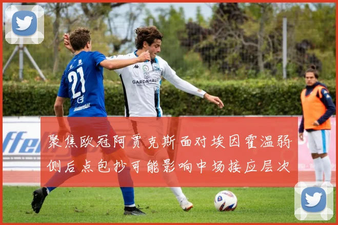 聚焦欧冠阿贾克斯面对埃因霍温弱侧后点包抄可能影响中场接应层次