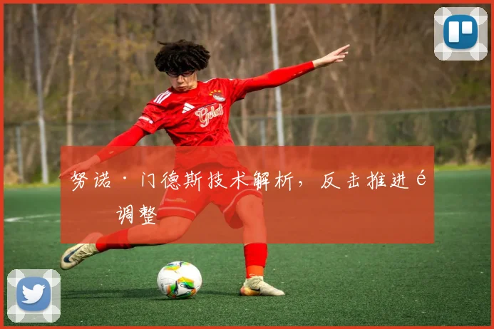 努诺·门德斯技术解析，反击推进需调整