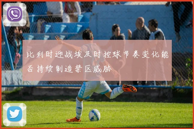 比利时迎战埃及时控球节奏变化能否持续制造禁区威胁