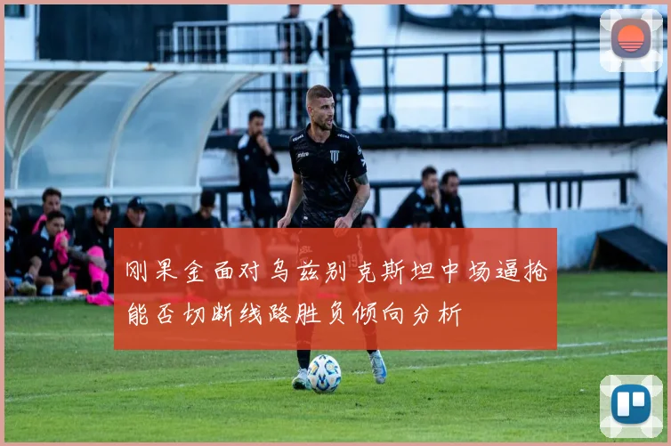 刚果金面对乌兹别克斯坦中场逼抢能否切断线路胜负倾向分析