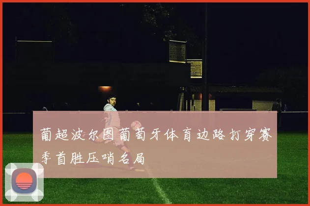 葡超波尔图葡萄牙体育边路打穿赛季首胜压哨名局