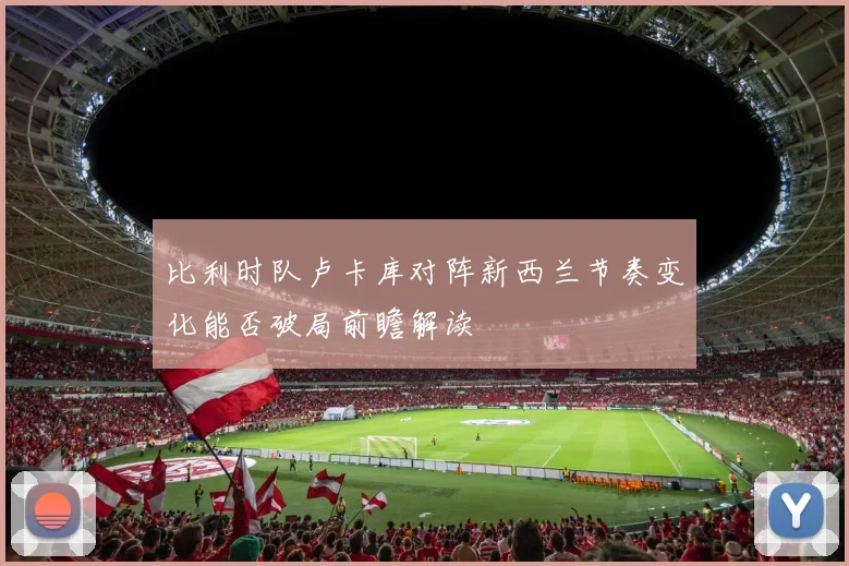 比利时队卢卡库对阵新西兰节奏变化能否破局前瞻解读