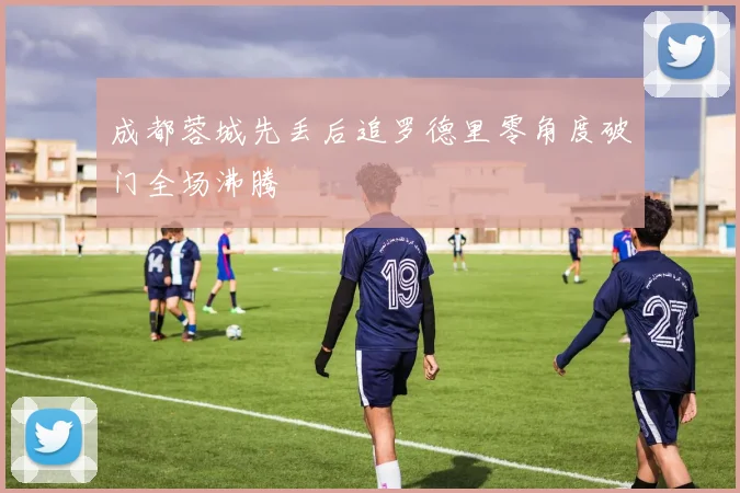 成都蓉城先丢后追罗德里零角度破门全场沸腾