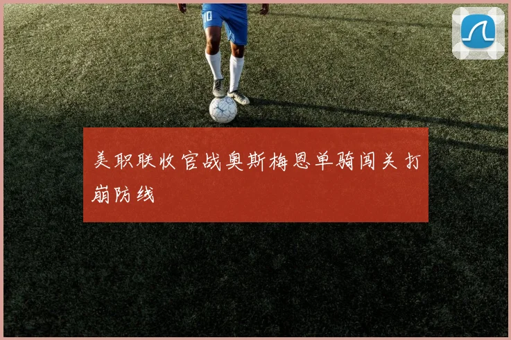 美职联收官战奥斯梅恩单骑闯关打崩防线