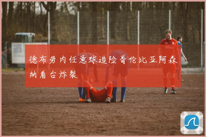 德布劳内任意球造险哥伦比亚阿森纳看台炸裂