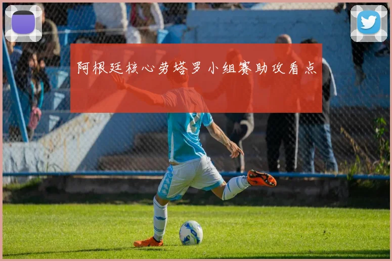 阿根廷核心劳塔罗小组赛助攻看点
