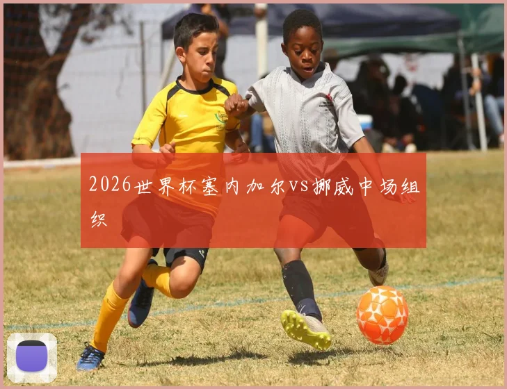 2026世界杯塞内加尔vs挪威中场组织