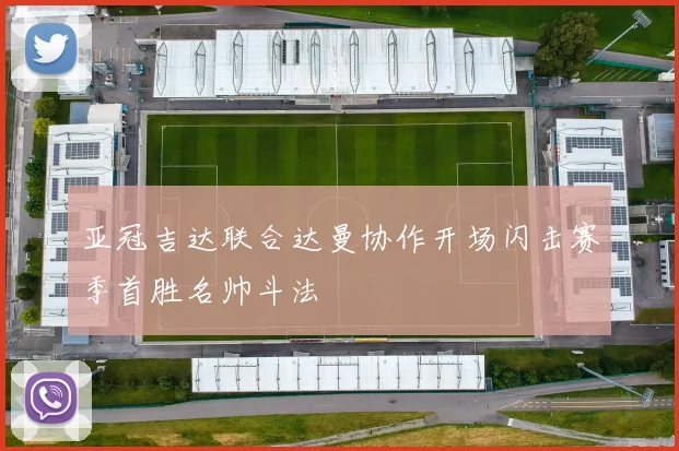 亚冠吉达联合达曼协作开场闪击赛季首胜名帅斗法
