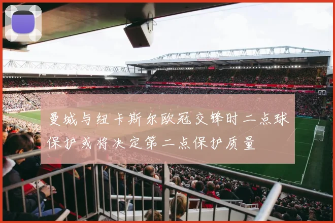 曼城与纽卡斯尔欧冠交锋时二点球保护或将决定第二点保护质量