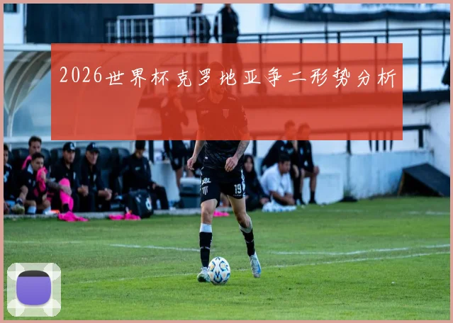 2026世界杯克罗地亚争二形势分析