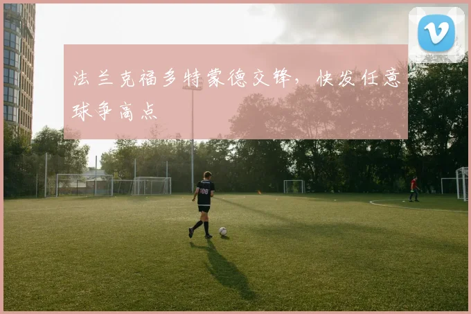 法兰克福多特蒙德交锋，快发任意球争高点