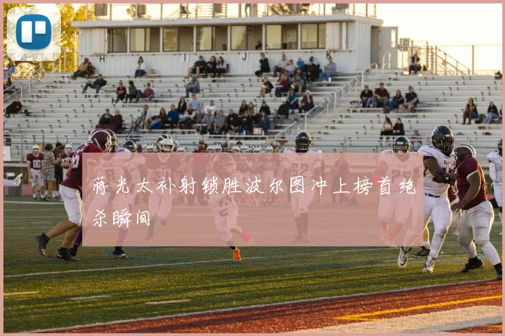 蒋光太补射锁胜波尔图冲上榜首绝杀瞬间