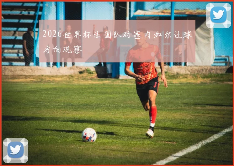 2026世界杯法国队对塞内加尔让球方向观察