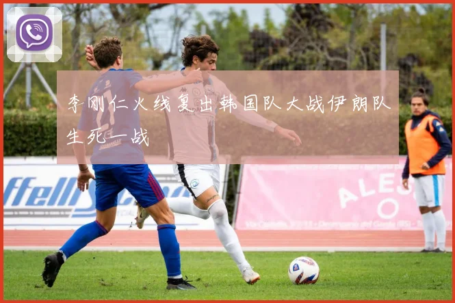 李刚仁火线复出韩国队大战伊朗队生死一战