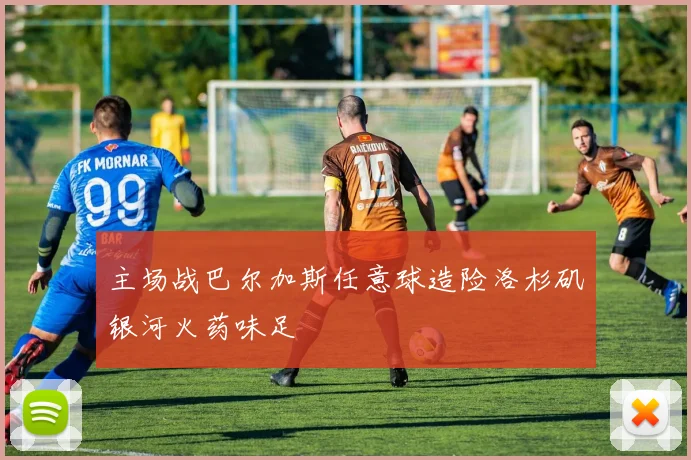 主场战巴尔加斯任意球造险洛杉矶银河火药味足