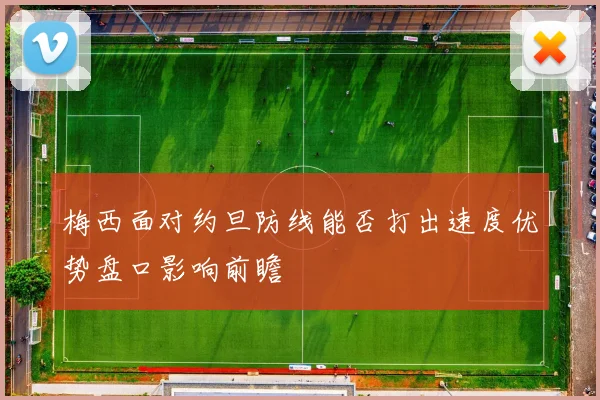 梅西面对约旦防线能否打出速度优势盘口影响前瞻