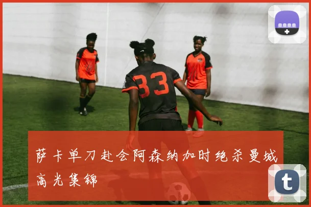 萨卡单刀赴会阿森纳加时绝杀曼城高光集锦