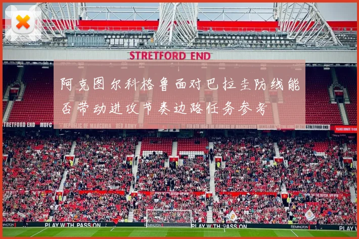 阿克图尔科格鲁面对巴拉圭防线能否带动进攻节奏边路任务参考