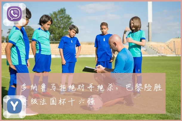 多纳鲁马拒绝对手绝杀，巴黎险胜晋级法国杯十六强