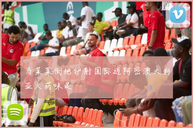 马莱莱倒地铲射国际迈阿密澳大利亚火药味足