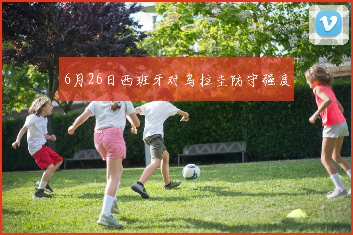 6月26日西班牙对乌拉圭防守强度