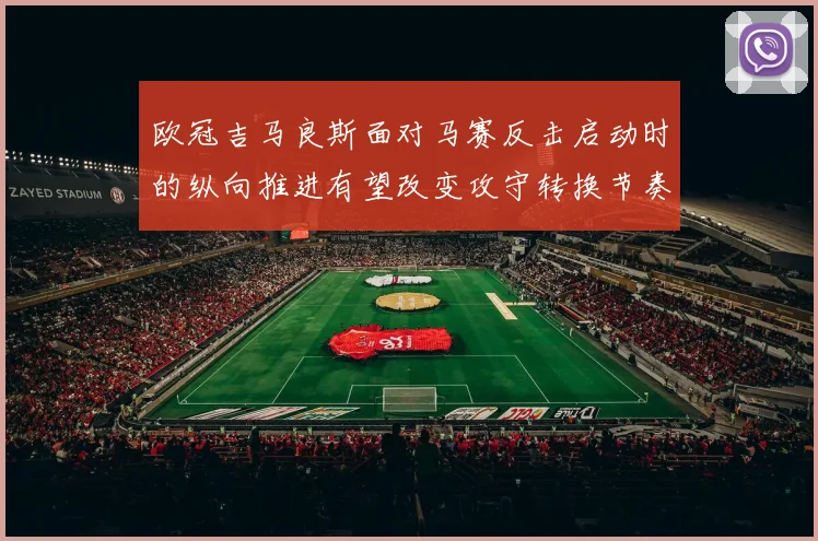 欧冠吉马良斯面对马赛反击启动时的纵向推进有望改变攻守转换节奏