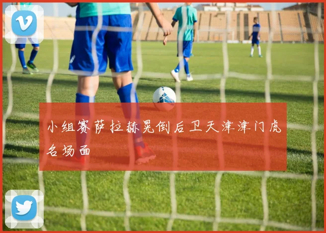 小组赛萨拉赫晃倒后卫天津津门虎名场面