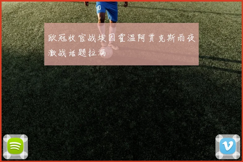 欧冠收官战埃因霍温阿贾克斯雨夜激战话题拉满
