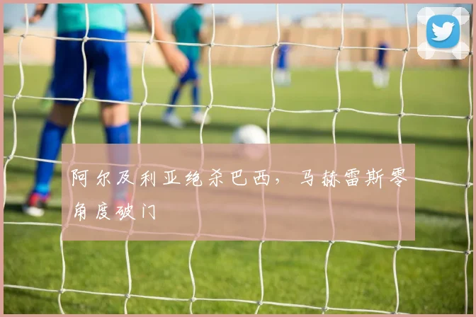 阿尔及利亚绝杀巴西，马赫雷斯零角度破门