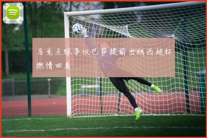 马竞点球争议巴萨提前出线西超杯燃情回看
