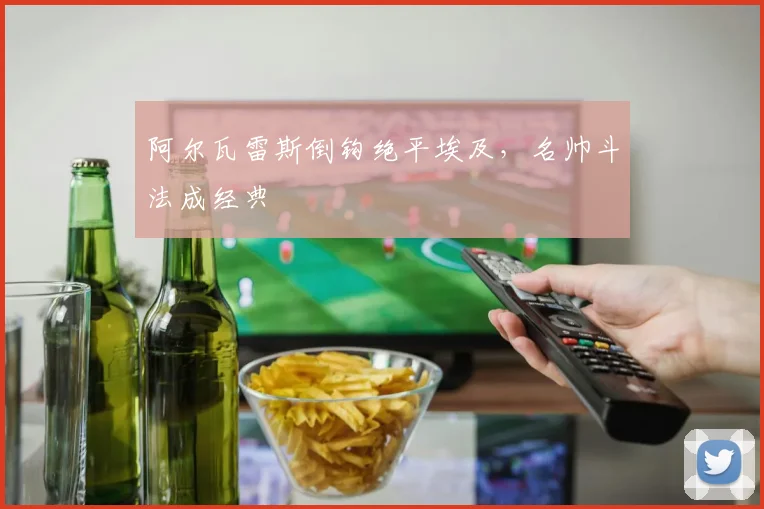 阿尔瓦雷斯倒钩绝平埃及，名帅斗法成经典