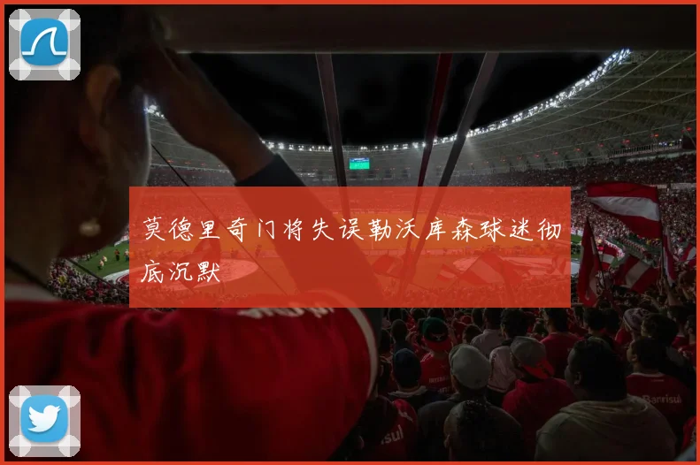 莫德里奇门将失误勒沃库森球迷彻底沉默