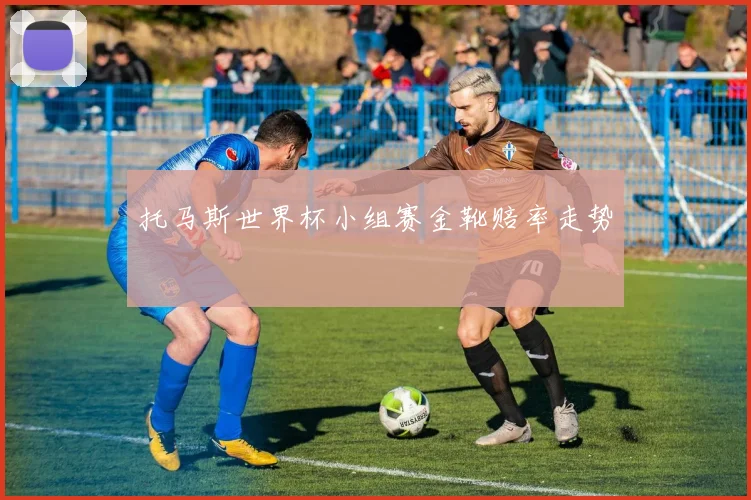 托马斯世界杯小组赛金靴赔率走势