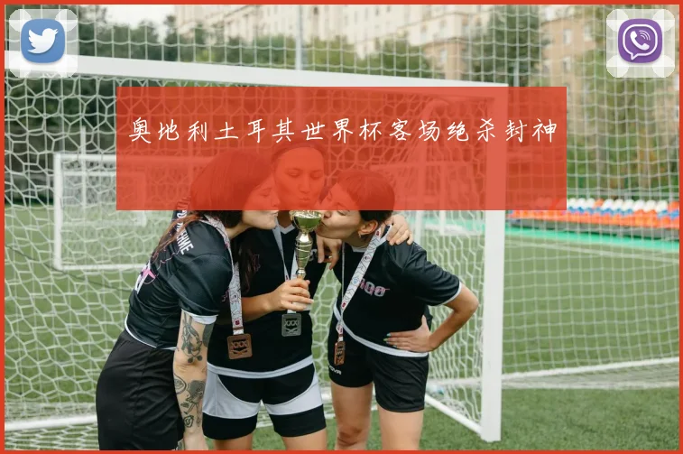 奥地利土耳其世界杯客场绝杀封神
