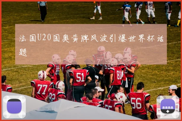 法国U20国奥黄牌风波引爆世界杯话题