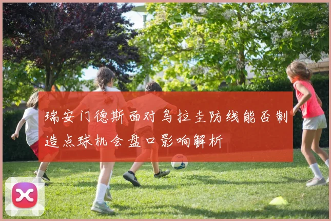 瑞安门德斯面对乌拉圭防线能否制造点球机会盘口影响解析
