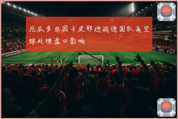 厄瓜多尔因卡皮耶迎战德国队高空球处理盘口影响