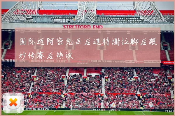 国际迈阿密先丢后追特谢拉脚后跟妙传赛后热议