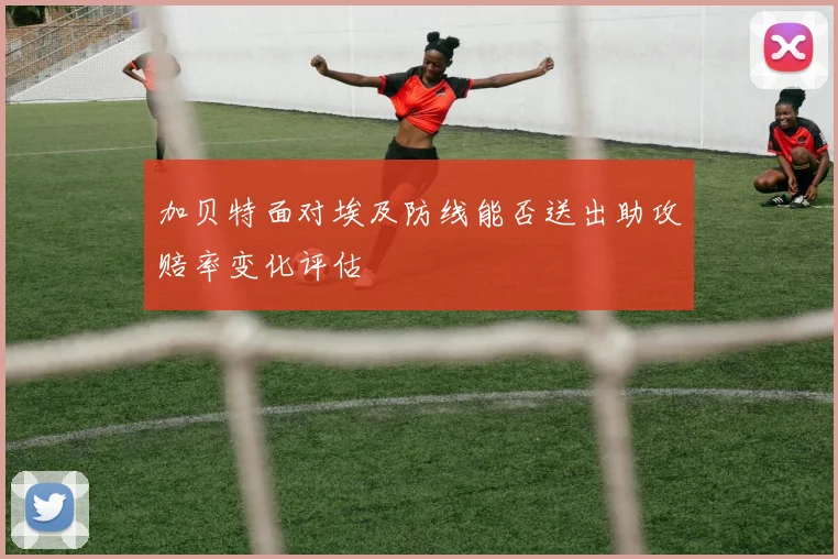 加贝特面对埃及防线能否送出助攻赔率变化评估