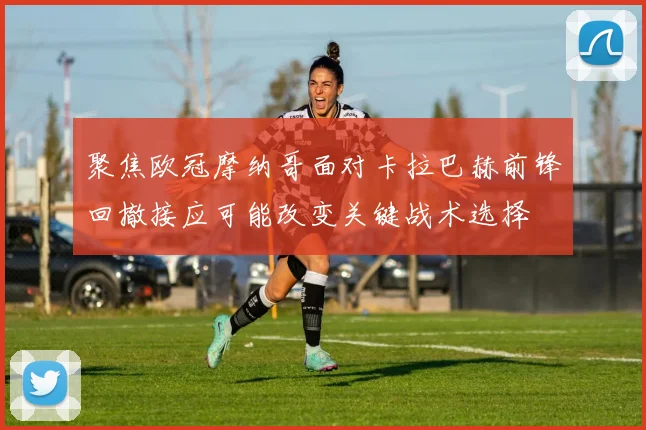 聚焦欧冠摩纳哥面对卡拉巴赫前锋回撤接应可能改变关键战术选择