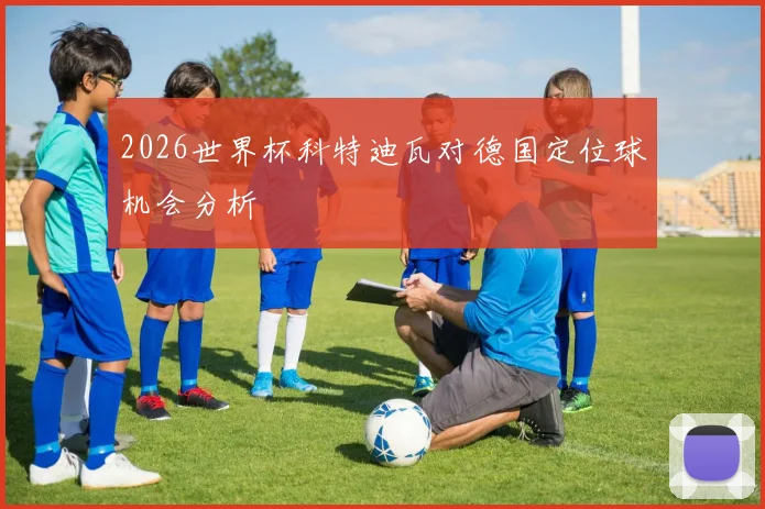 2026世界杯科特迪瓦对德国定位球机会分析