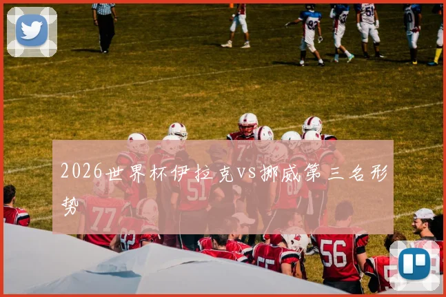 2026世界杯伊拉克vs挪威第三名形势