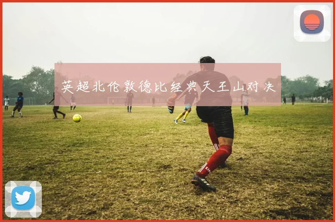 英超北伦敦德比经典天王山对决