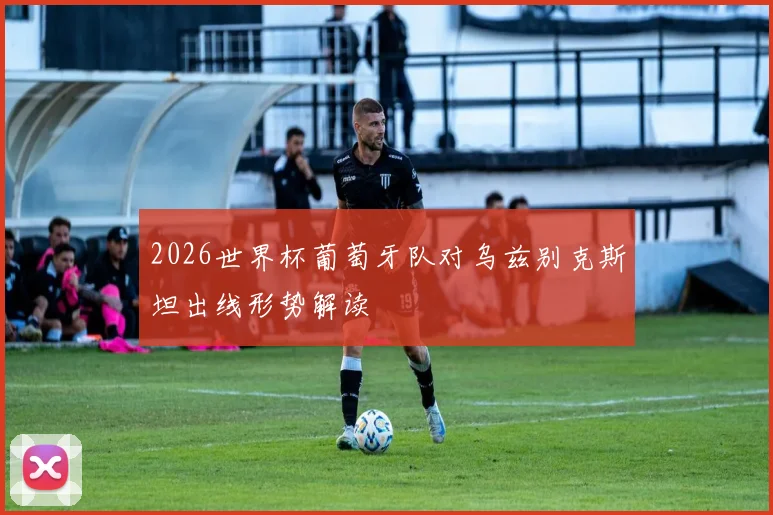 2026世界杯葡萄牙队对乌兹别克斯坦出线形势解读