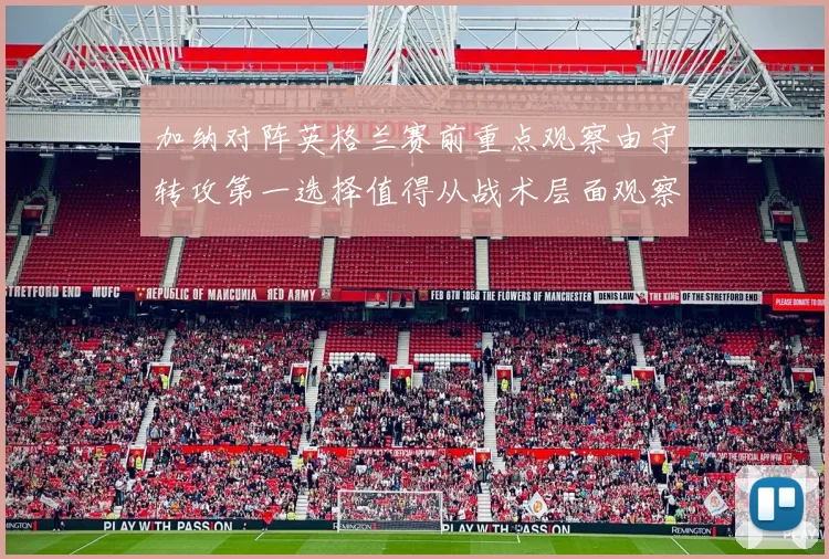 加纳对阵英格兰赛前重点观察由守转攻第一选择值得从战术层面观察