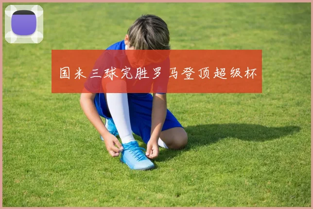 国米三球完胜罗马登顶超级杯