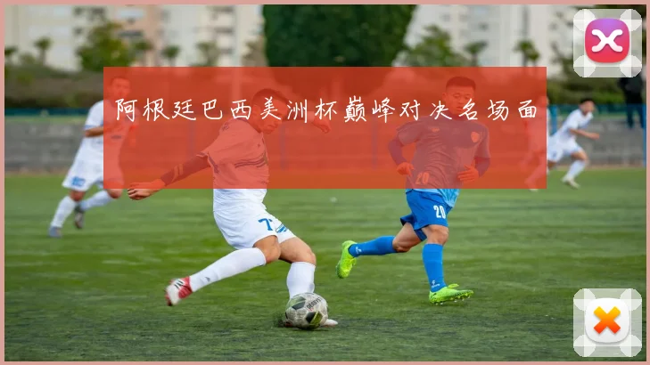 阿根廷巴西美洲杯巅峰对决名场面