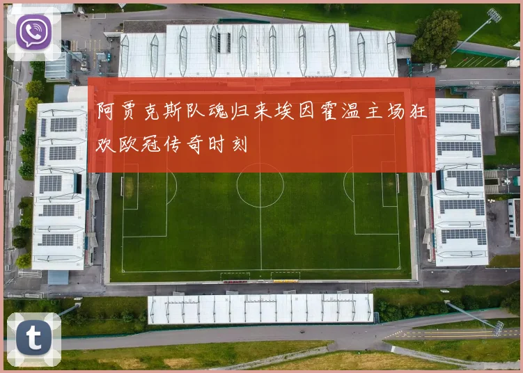 阿贾克斯队魂归来埃因霍温主场狂欢欧冠传奇时刻
