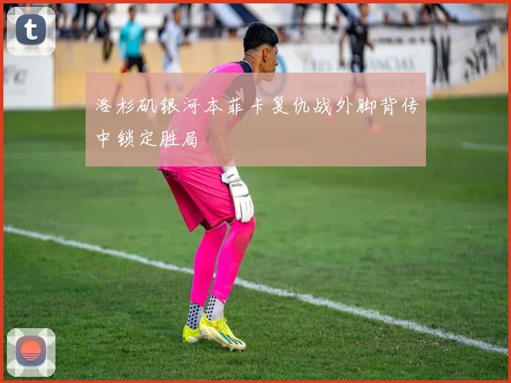 洛杉矶银河本菲卡复仇战外脚背传中锁定胜局